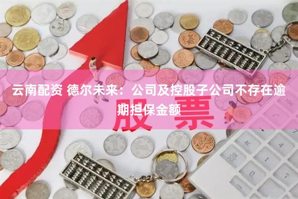 云南配资 德尔未来：公司及控股子公司不存在逾期担保金额