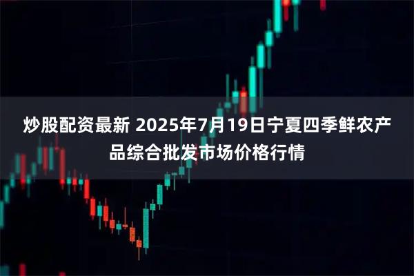 炒股配资最新 2025年7月19日宁夏四季鲜农产品综合批发市场价格行情