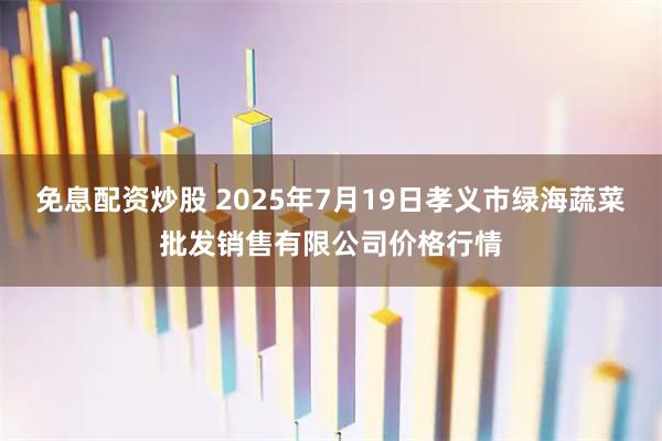 免息配资炒股 2025年7月19日孝义市绿海蔬菜批发销售有限公司价格行情