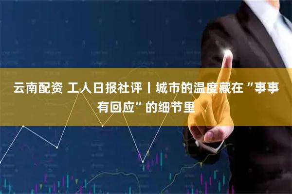云南配资 工人日报社评丨城市的温度藏在“事事有回应”的细节里