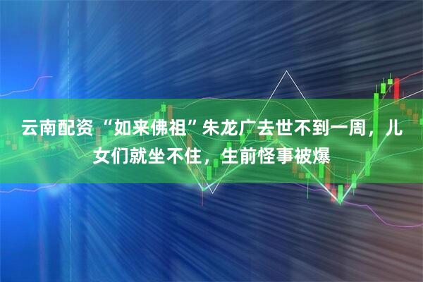 云南配资 “如来佛祖”朱龙广去世不到一周，儿女们就坐不住，生前怪事被爆