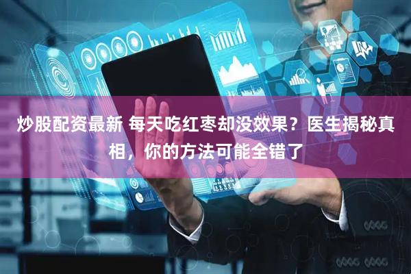 炒股配资最新 每天吃红枣却没效果？医生揭秘真相，你的方法可能全错了