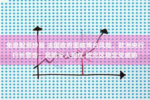 免息配资炒股 法国政府面临垮台风险，欧洲央行行长警告：风险令人担忧 欧元区稳定受威胁