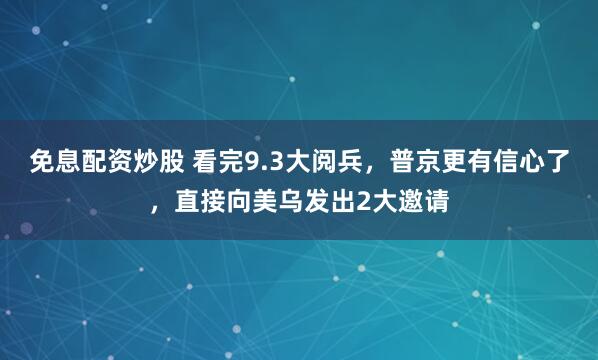 免息配资炒股 看完9.3大阅兵，普京更有信心了，直接向美乌发出2大邀请