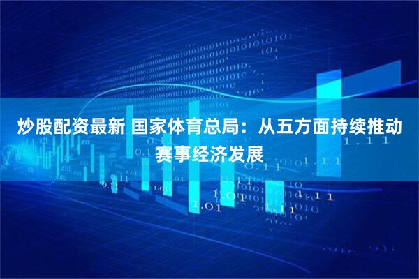 炒股配资最新 国家体育总局：从五方面持续推动赛事经济发展