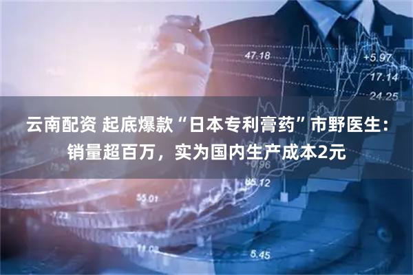 云南配资 起底爆款“日本专利膏药”市野医生：销量超百万，实为国内生产成本2元
