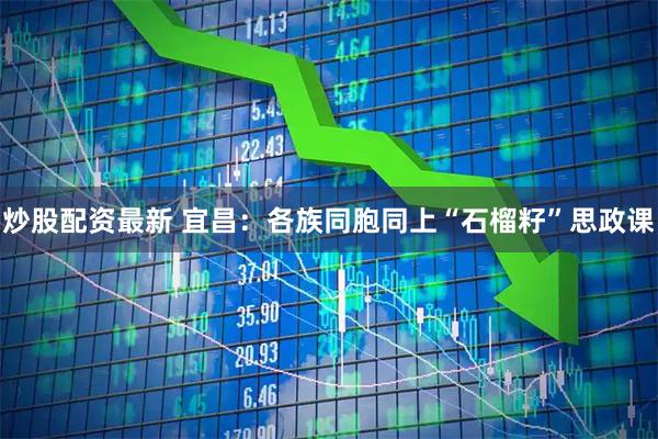 炒股配资最新 宜昌：各族同胞同上“石榴籽”思政课