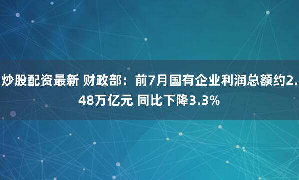炒股配资最新 财政部：前7月国有企业利润总额约2.48万亿元 同比下降3.3%