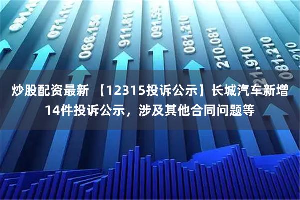 炒股配资最新 【12315投诉公示】长城汽车新增14件投诉公示，涉及其他合同问题等