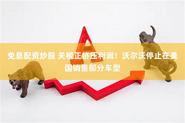 免息配资炒股 关税正挤压利润！沃尔沃停止在美国销售部分车型