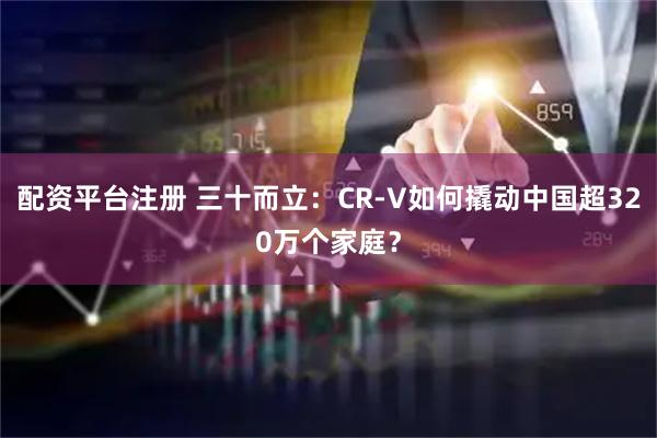 配资平台注册 三十而立：CR-V如何撬动中国超320万个家庭？