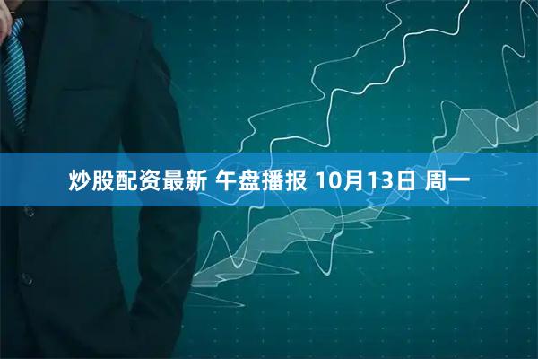 炒股配资最新 午盘播报 10月13日 周一