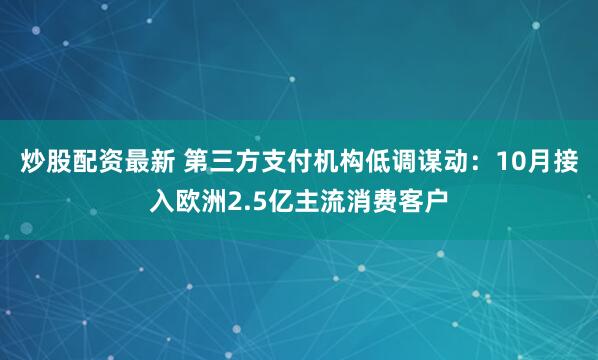 炒股配资最新 第三方支付机构低调谋动：10月接入欧洲2.5亿主流消费客户