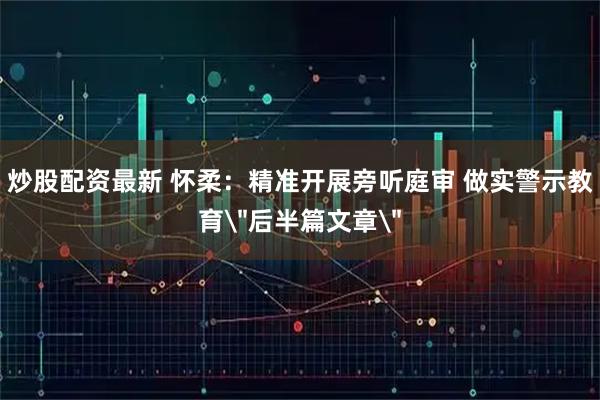 炒股配资最新 怀柔：精准开展旁听庭审 做实警示教育＂后半篇文章＂