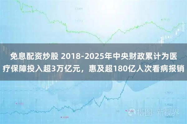 免息配资炒股 2018-2025年中央财政累计为医疗保障投入超3万亿元，惠及超180亿人次看病报销