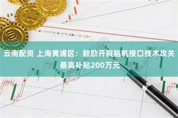 云南配资 上海黄浦区：鼓励开展脑机接口技术攻关 最高补贴200万元