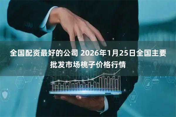 全国配资最好的公司 2026年1月25日全国主要批发市场桃子价格行情