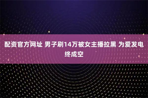 配资官方网址 男子刷14万被女主播拉黑 为爱发电终成空