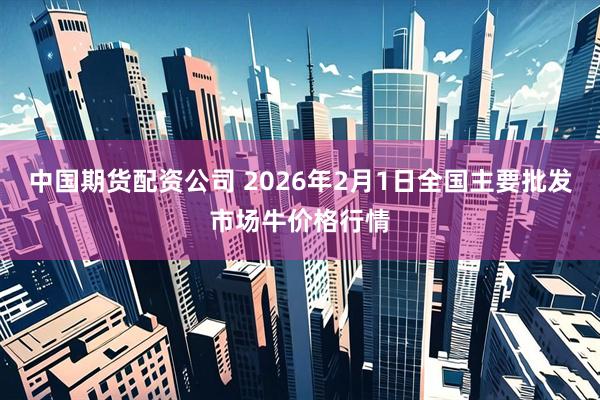中国期货配资公司 2026年2月1日全国主要批发市场牛价格行情