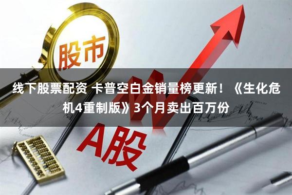 线下股票配资 卡普空白金销量榜更新！《生化危机4重制版》3个月卖出百万份