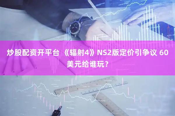 炒股配资开平台 《辐射4》NS2版定价引争议 60美元给谁玩？
