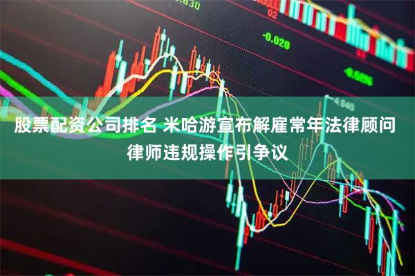 股票配资公司排名 米哈游宣布解雇常年法律顾问 律师违规操作引争议