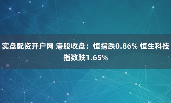 实盘配资开户网 港股收盘：恒指跌0.86% 恒生科技指数跌1.65%