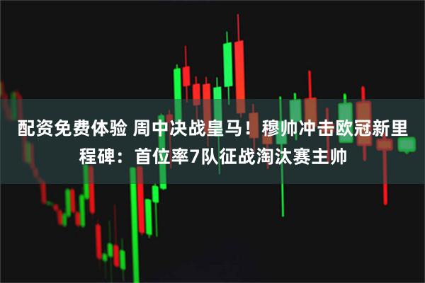 配资免费体验 周中决战皇马！穆帅冲击欧冠新里程碑：首位率7队征战淘汰赛主帅