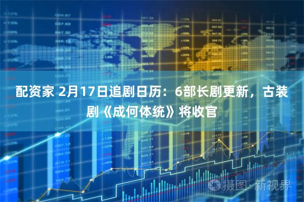 配资家 2月17日追剧日历：6部长剧更新，古装剧《成何体统》将收官