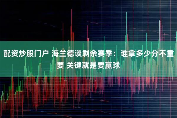 配资炒股门户 海兰德谈剩余赛季：谁拿多少分不重要 关键就是要赢球