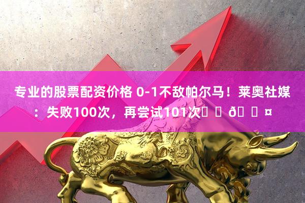 专业的股票配资价格 0-1不敌帕尔马！莱奥社媒：失败100次，再尝试101次❤️🖤