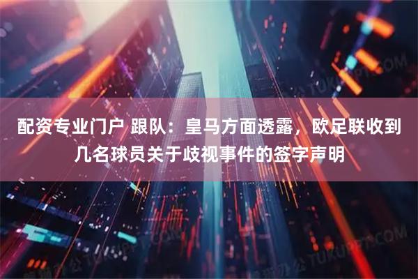 配资专业门户 跟队：皇马方面透露，欧足联收到几名球员关于歧视事件的签字声明