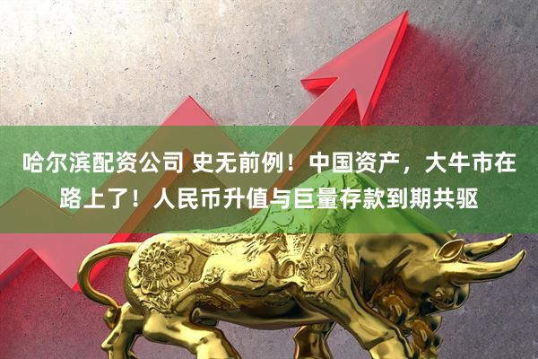 哈尔滨配资公司 史无前例！中国资产，大牛市在路上了！人民币升值与巨量存款到期共驱