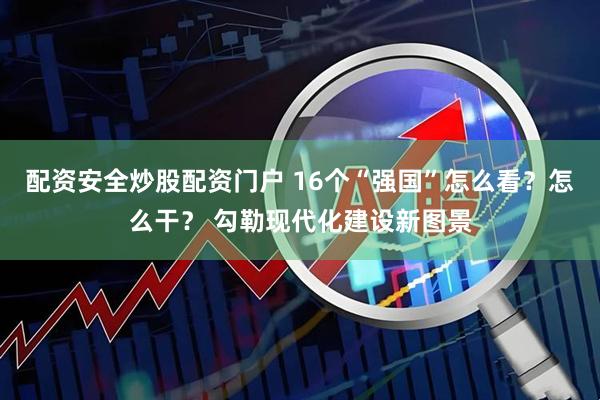 配资安全炒股配资门户 16个“强国”怎么看？怎么干？ 勾勒现代化建设新图景