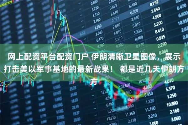 网上配资平台配资门户 伊朗清晰卫星图像，展示打击美以军事基地的最新战果！ 都是近几天伊朗方