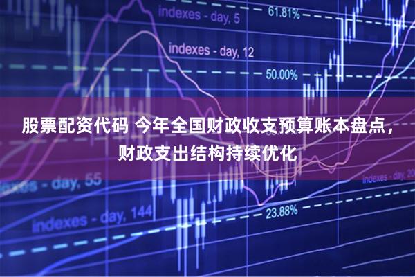 股票配资代码 今年全国财政收支预算账本盘点，财政支出结构持续优化