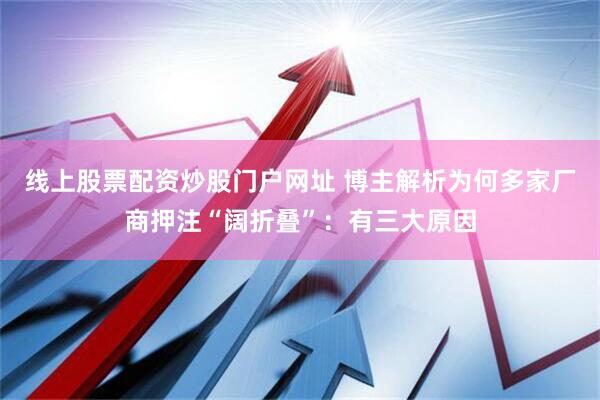 线上股票配资炒股门户网址 博主解析为何多家厂商押注“阔折叠”：有三大原因