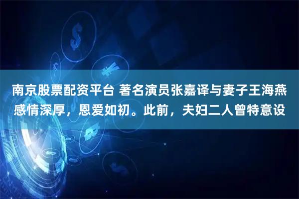 南京股票配资平台 著名演员张嘉译与妻子王海燕感情深厚，恩爱如初。此前，夫妇二人曾特意设