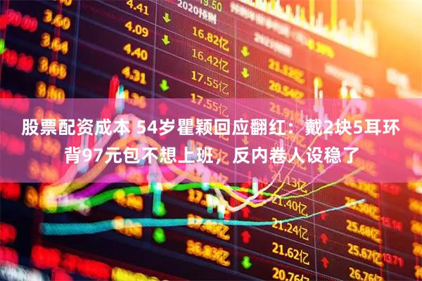 股票配资成本 54岁瞿颖回应翻红：戴2块5耳环背97元包不想上班，反内卷人设稳了