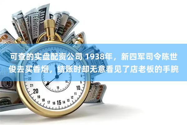 可查的实盘配资公司 1938年，新四军司令陈世俊去买香烟，结账时却无意看见了店老板的手腕