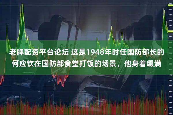 老牌配资平台论坛 这是1948年时任国防部长的何应钦在国防部食堂打饭的场景，他身着缀满