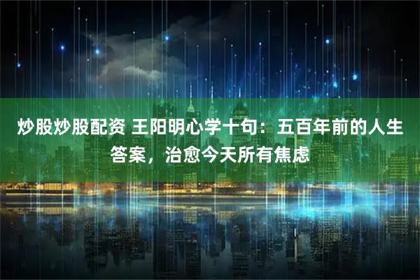 炒股炒股配资 王阳明心学十句：五百年前的人生答案，治愈今天所有焦虑