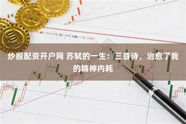 炒股配资开户网 苏轼的一生：三首诗，治愈了我的精神内耗