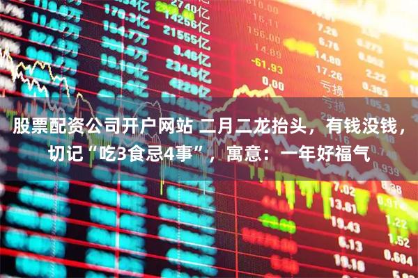 股票配资公司开户网站 二月二龙抬头，有钱没钱，切记“吃3食忌4事”，寓意：一年好福气