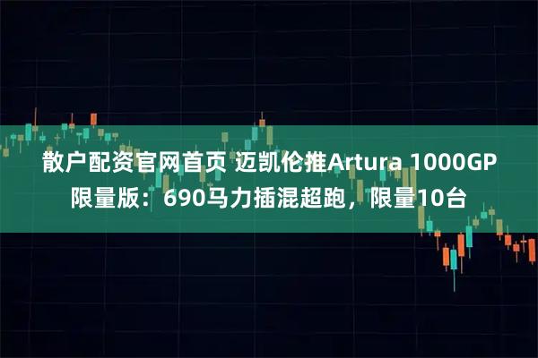 散户配资官网首页 迈凯伦推Artura 1000GP限量版：690马力插混超跑，限量10台